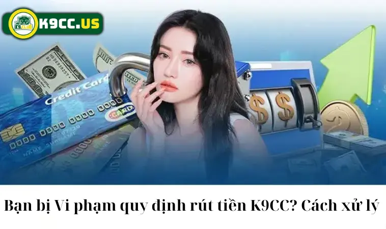 Bạn bị vi phạm quy định rút tiền K9CC? Cách xử lý Bạn bị vi phạm quy định rút tiền K9CC? Cách xử lý